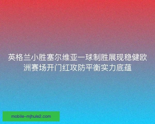 英格兰小胜塞尔维亚一球制胜展现稳健欧洲赛场开门红攻防平衡实力底蕴