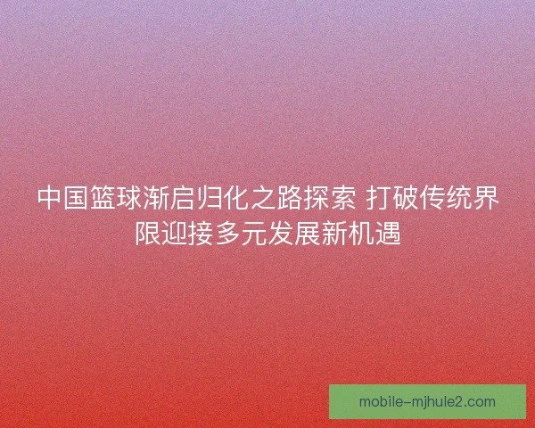 中国篮球渐启归化之路探索 打破传统界限迎接多元发展新机遇