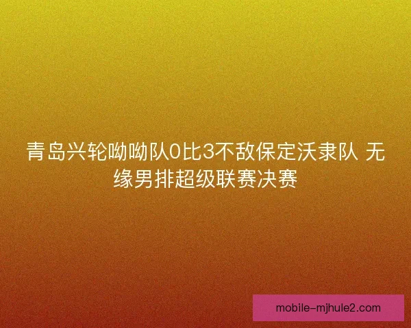 青岛兴轮呦呦队0比3不敌保定沃隶队 无缘男排超级联赛决赛