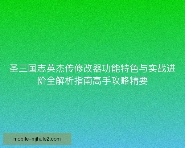 圣三国志英杰传修改器功能特色与实战进阶全解析指南高手攻略精要