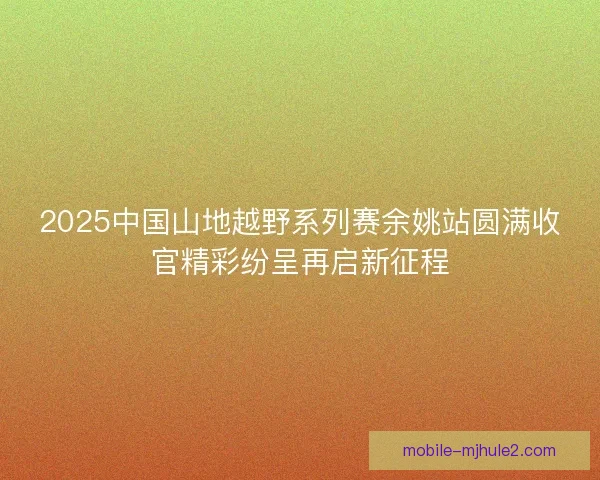 2025中国山地越野系列赛余姚站圆满收官精彩纷呈再启新征程