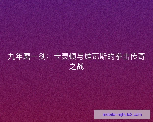 九年磨一剑：卡灵顿与维瓦斯的拳击传奇之战